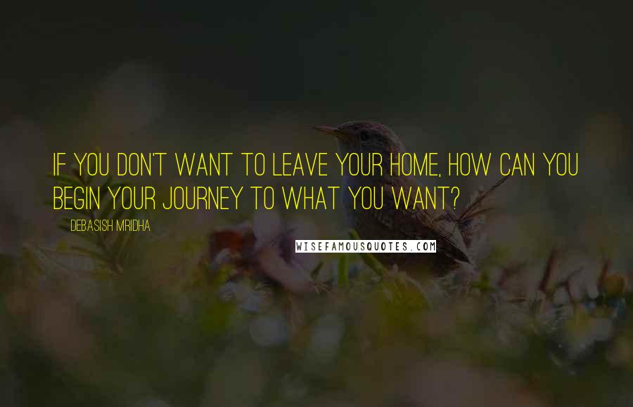 Debasish Mridha Quotes: If you don't want to leave your home, how can you begin your journey to what you want?