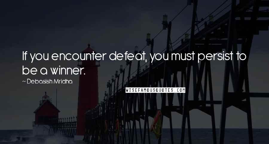 Debasish Mridha Quotes: If you encounter defeat, you must persist to be a winner.