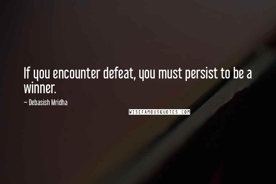 Debasish Mridha Quotes: If you encounter defeat, you must persist to be a winner.