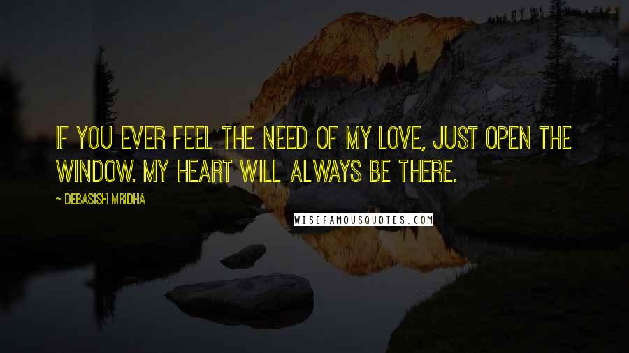 Debasish Mridha Quotes: If you ever feel the need of my love, just open the window. My heart will always be there.