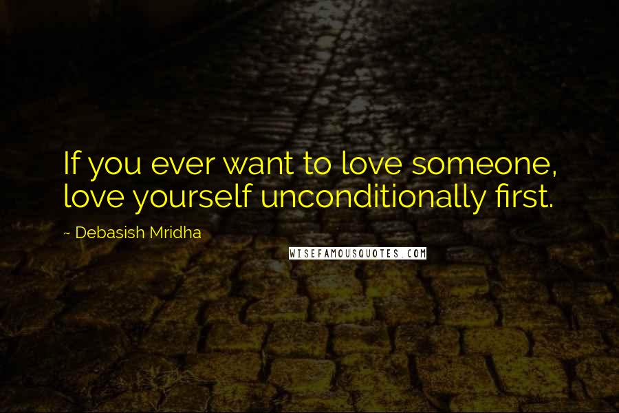 Debasish Mridha Quotes: If you ever want to love someone, love yourself unconditionally first.