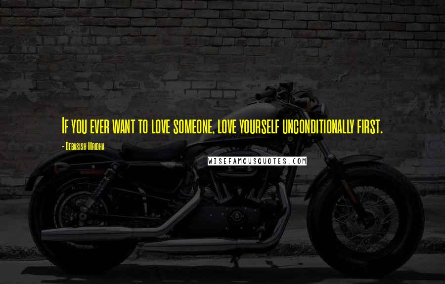 Debasish Mridha Quotes: If you ever want to love someone, love yourself unconditionally first.