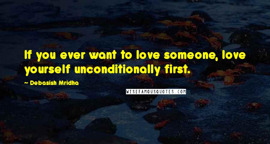 Debasish Mridha Quotes: If you ever want to love someone, love yourself unconditionally first.