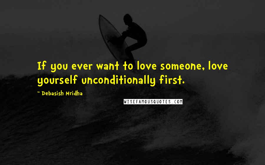 Debasish Mridha Quotes: If you ever want to love someone, love yourself unconditionally first.