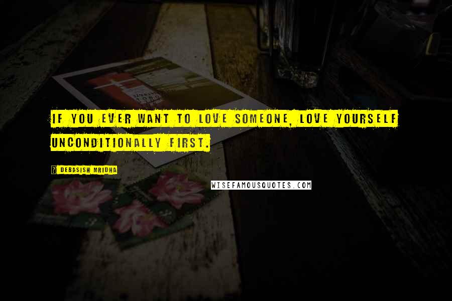 Debasish Mridha Quotes: If you ever want to love someone, love yourself unconditionally first.