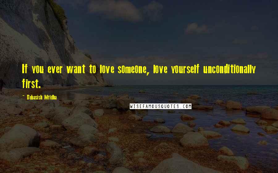 Debasish Mridha Quotes: If you ever want to love someone, love yourself unconditionally first.