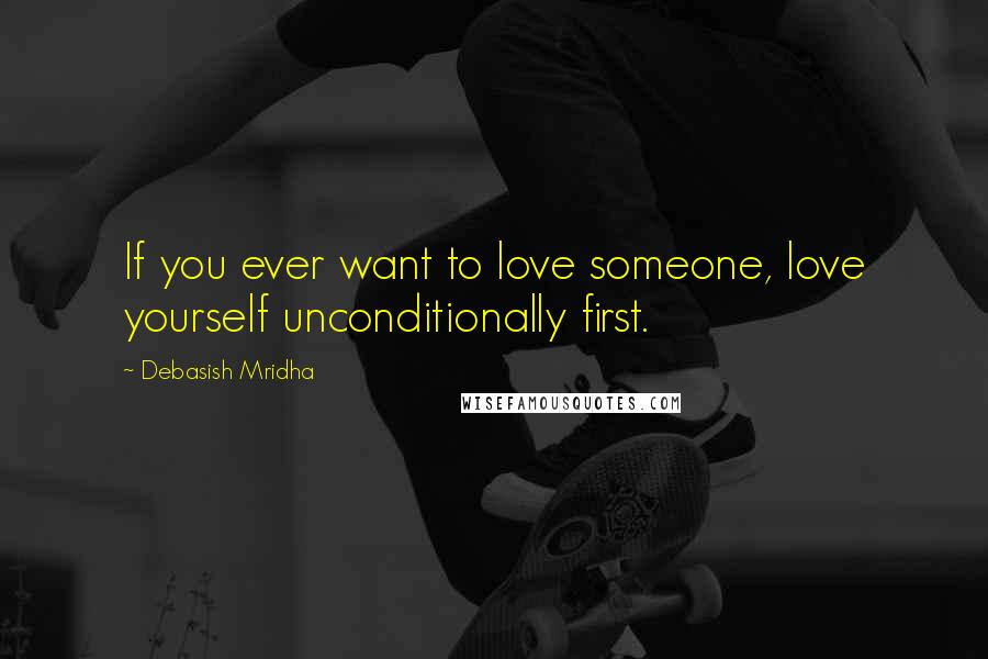 Debasish Mridha Quotes: If you ever want to love someone, love yourself unconditionally first.