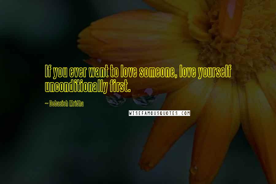 Debasish Mridha Quotes: If you ever want to love someone, love yourself unconditionally first.