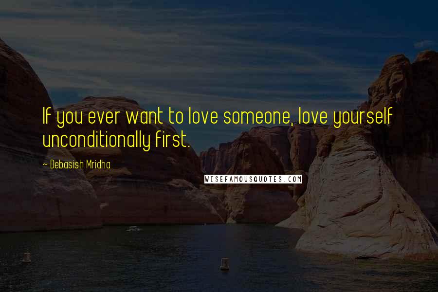 Debasish Mridha Quotes: If you ever want to love someone, love yourself unconditionally first.