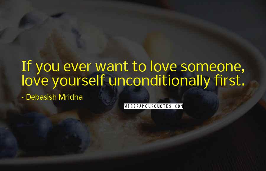 Debasish Mridha Quotes: If you ever want to love someone, love yourself unconditionally first.