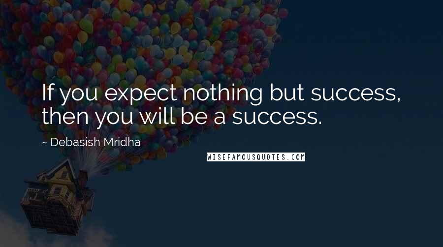 Debasish Mridha Quotes: If you expect nothing but success, then you will be a success.