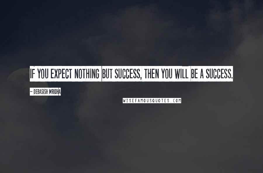 Debasish Mridha Quotes: If you expect nothing but success, then you will be a success.