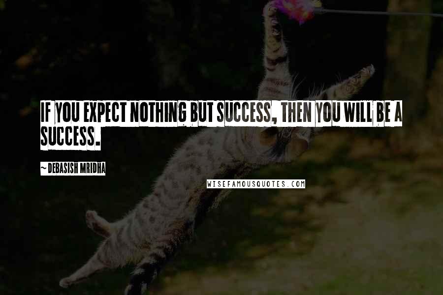 Debasish Mridha Quotes: If you expect nothing but success, then you will be a success.