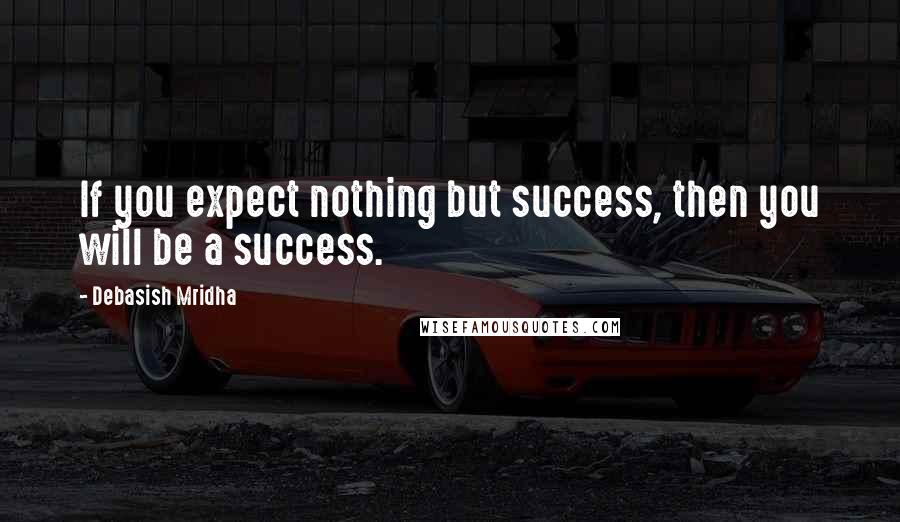 Debasish Mridha Quotes: If you expect nothing but success, then you will be a success.