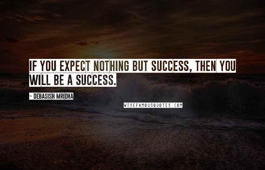 Debasish Mridha Quotes: If you expect nothing but success, then you will be a success.