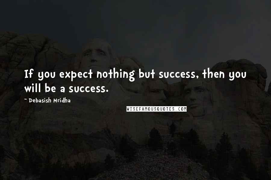 Debasish Mridha Quotes: If you expect nothing but success, then you will be a success.