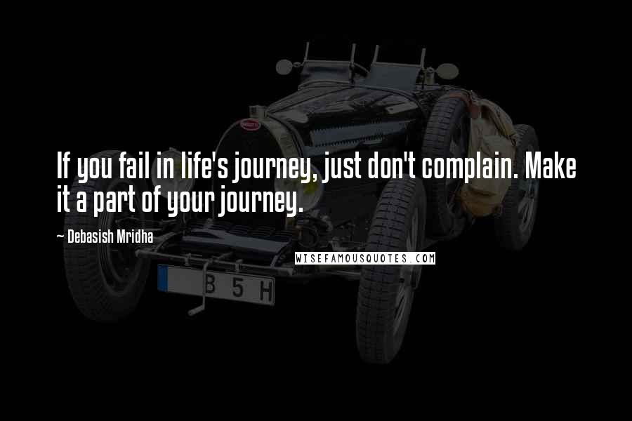 Debasish Mridha Quotes: If you fail in life's journey, just don't complain. Make it a part of your journey.