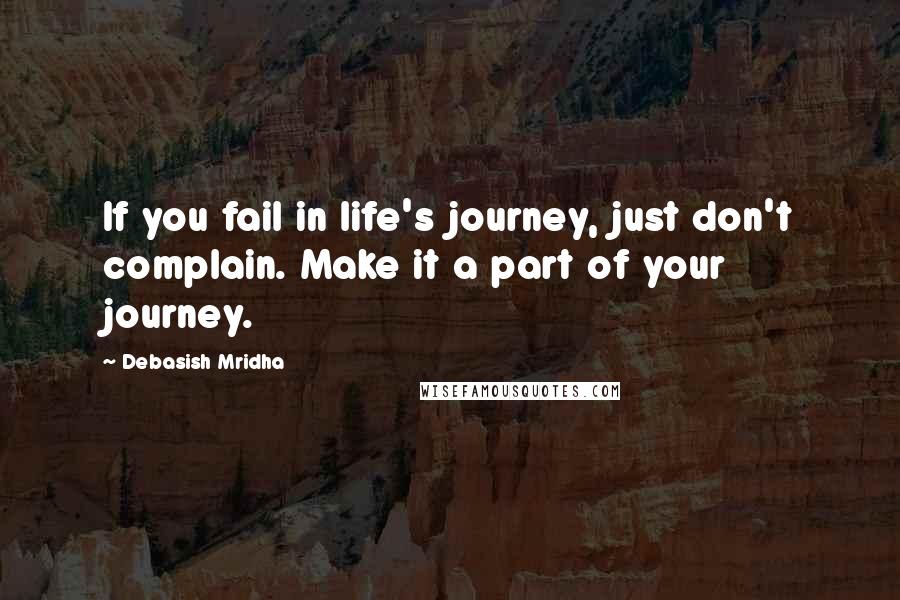 Debasish Mridha Quotes: If you fail in life's journey, just don't complain. Make it a part of your journey.