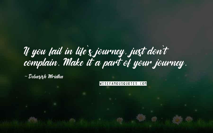 Debasish Mridha Quotes: If you fail in life's journey, just don't complain. Make it a part of your journey.