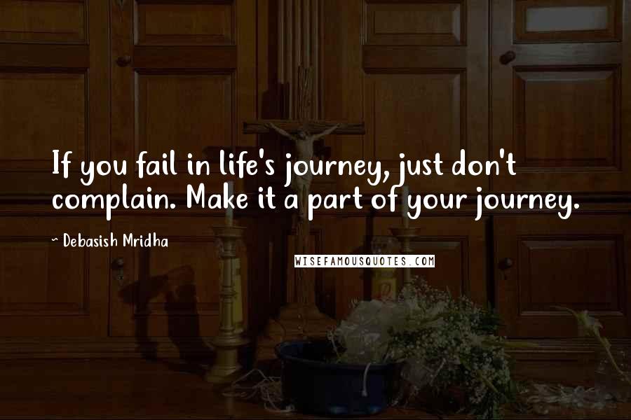 Debasish Mridha Quotes: If you fail in life's journey, just don't complain. Make it a part of your journey.