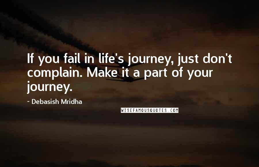 Debasish Mridha Quotes: If you fail in life's journey, just don't complain. Make it a part of your journey.