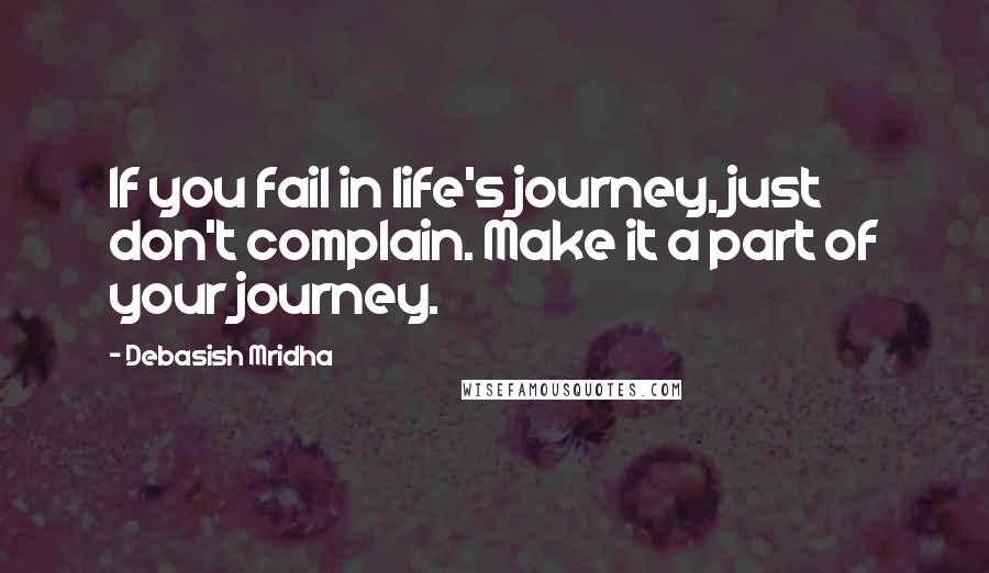 Debasish Mridha Quotes: If you fail in life's journey, just don't complain. Make it a part of your journey.