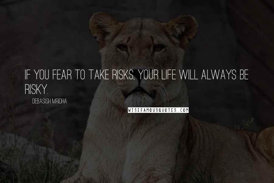Debasish Mridha Quotes: If you fear to take risks, your life will always be risky.