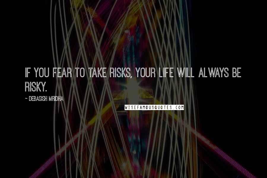 Debasish Mridha Quotes: If you fear to take risks, your life will always be risky.