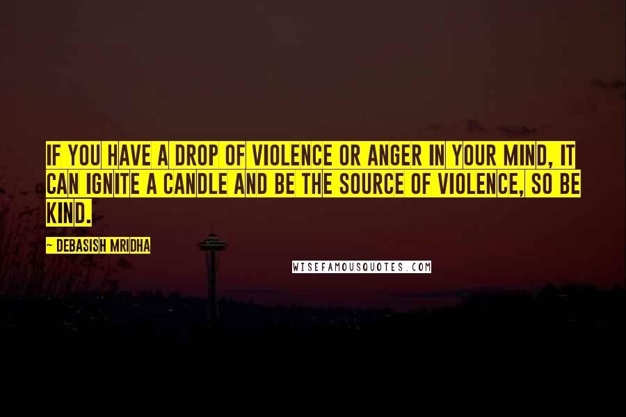 Debasish Mridha Quotes: If you have a drop of violence or anger in your mind, it can ignite a candle and be the source of violence, so be kind.