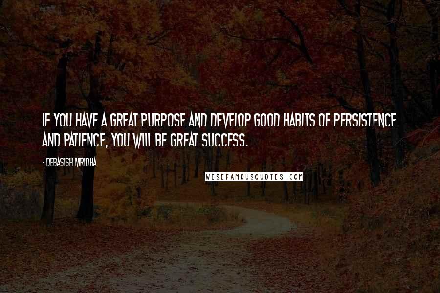 Debasish Mridha Quotes: If you have a great purpose and develop good habits of persistence and patience, you will be great success.