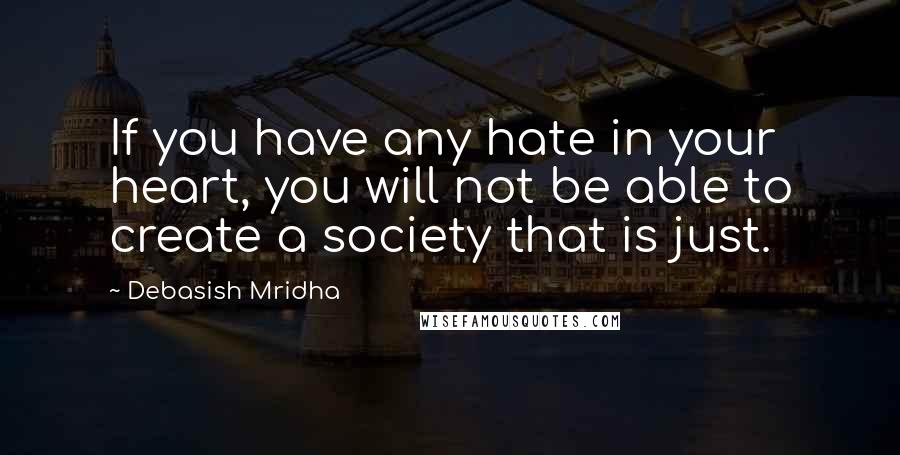 Debasish Mridha Quotes: If you have any hate in your heart, you will not be able to create a society that is just.