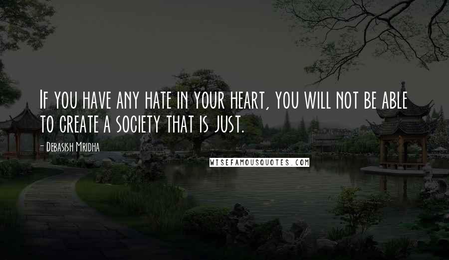 Debasish Mridha Quotes: If you have any hate in your heart, you will not be able to create a society that is just.