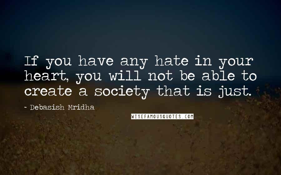 Debasish Mridha Quotes: If you have any hate in your heart, you will not be able to create a society that is just.