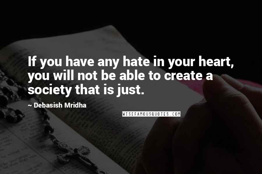 Debasish Mridha Quotes: If you have any hate in your heart, you will not be able to create a society that is just.