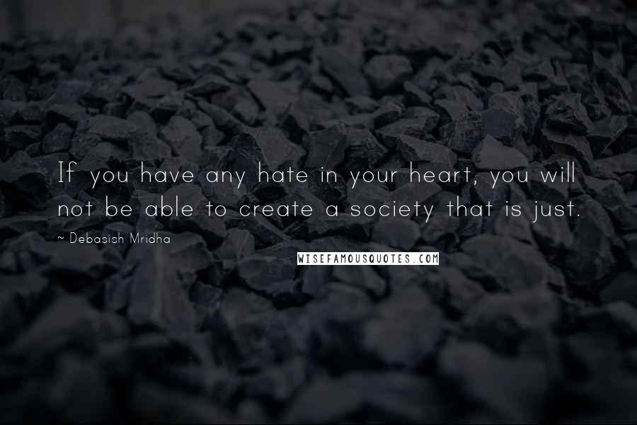 Debasish Mridha Quotes: If you have any hate in your heart, you will not be able to create a society that is just.