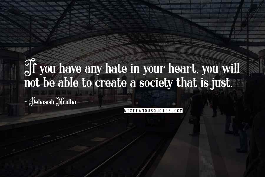 Debasish Mridha Quotes: If you have any hate in your heart, you will not be able to create a society that is just.