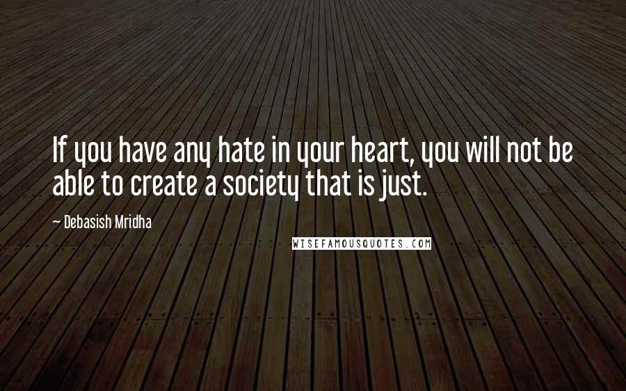 Debasish Mridha Quotes: If you have any hate in your heart, you will not be able to create a society that is just.