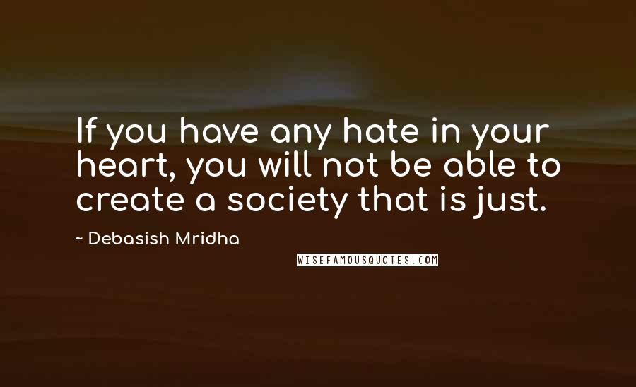 Debasish Mridha Quotes: If you have any hate in your heart, you will not be able to create a society that is just.