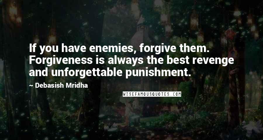 Debasish Mridha Quotes: If you have enemies, forgive them. Forgiveness is always the best revenge and unforgettable punishment.