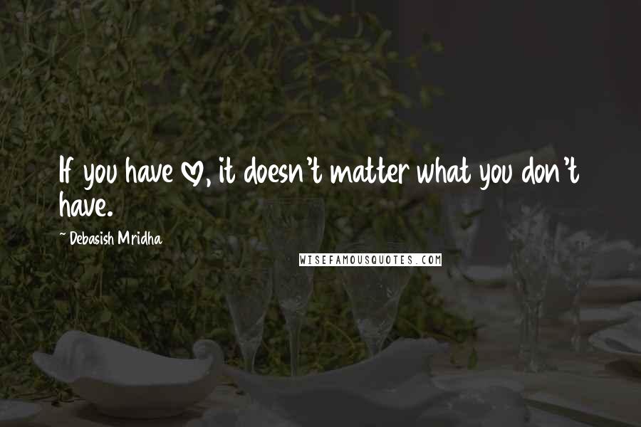 Debasish Mridha Quotes: If you have love, it doesn't matter what you don't have.