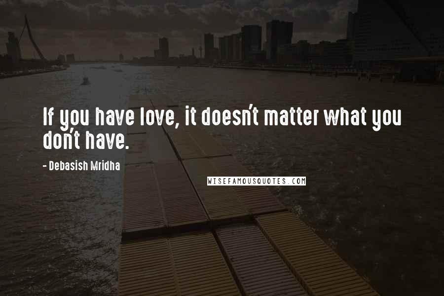Debasish Mridha Quotes: If you have love, it doesn't matter what you don't have.