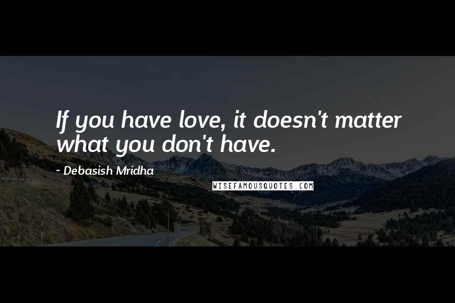 Debasish Mridha Quotes: If you have love, it doesn't matter what you don't have.