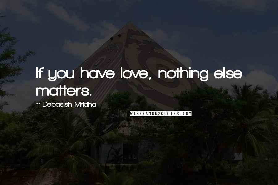 Debasish Mridha Quotes: If you have love, nothing else matters.