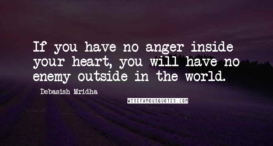 Debasish Mridha Quotes: If you have no anger inside your heart, you will have no enemy outside in the world.