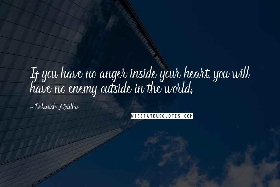 Debasish Mridha Quotes: If you have no anger inside your heart, you will have no enemy outside in the world.