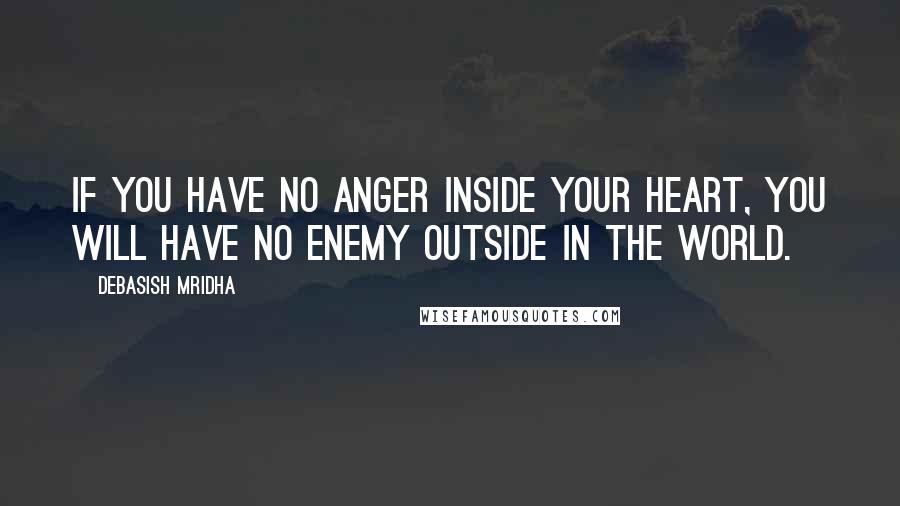 Debasish Mridha Quotes: If you have no anger inside your heart, you will have no enemy outside in the world.