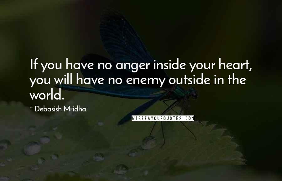 Debasish Mridha Quotes: If you have no anger inside your heart, you will have no enemy outside in the world.