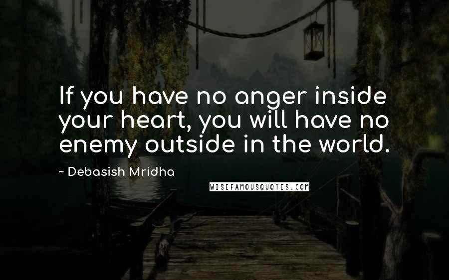 Debasish Mridha Quotes: If you have no anger inside your heart, you will have no enemy outside in the world.