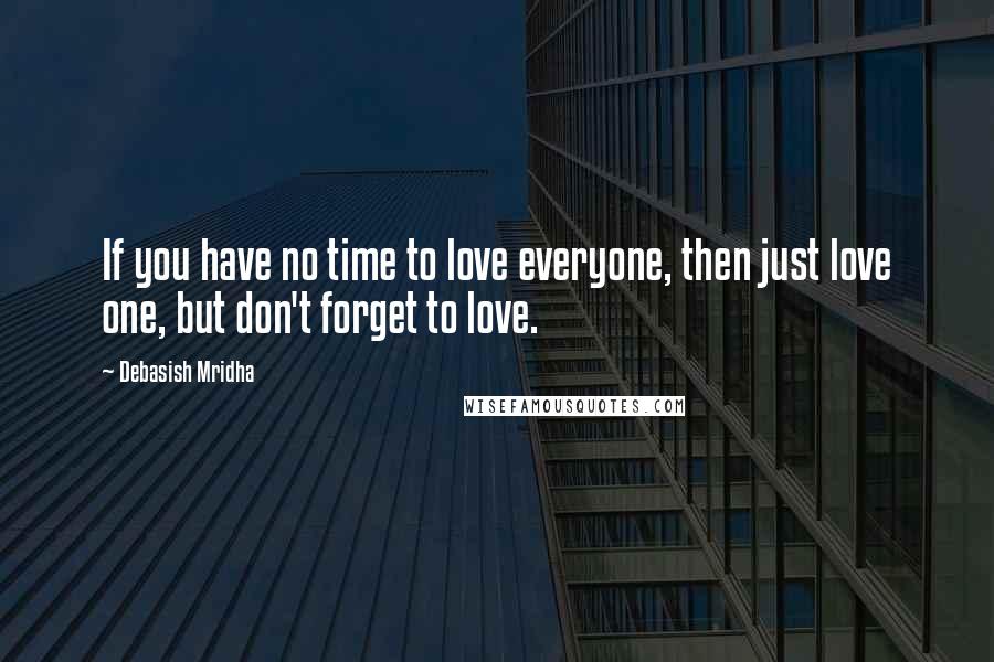 Debasish Mridha Quotes: If you have no time to love everyone, then just love one, but don't forget to love.