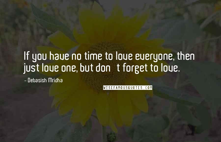 Debasish Mridha Quotes: If you have no time to love everyone, then just love one, but don't forget to love.